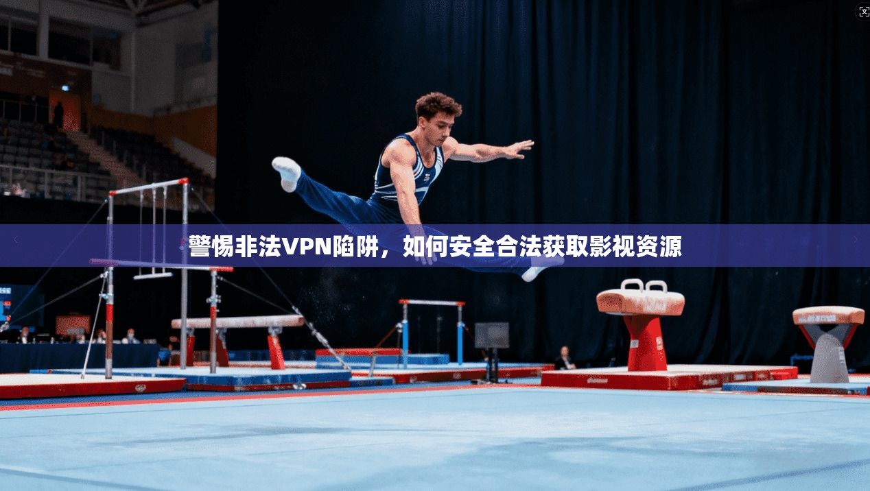 警惕非法VPN陷阱，如何安全合法获取影视资源