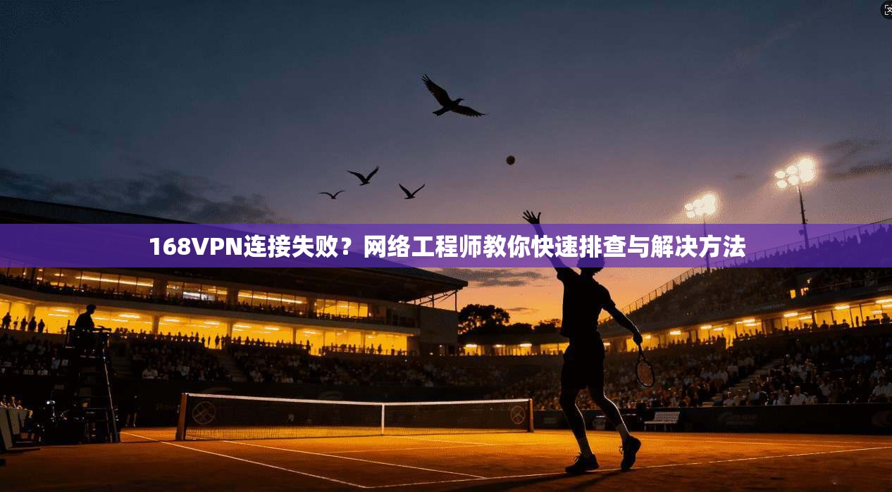 168VPN连接失败？网络工程师教你快速排查与解决方法