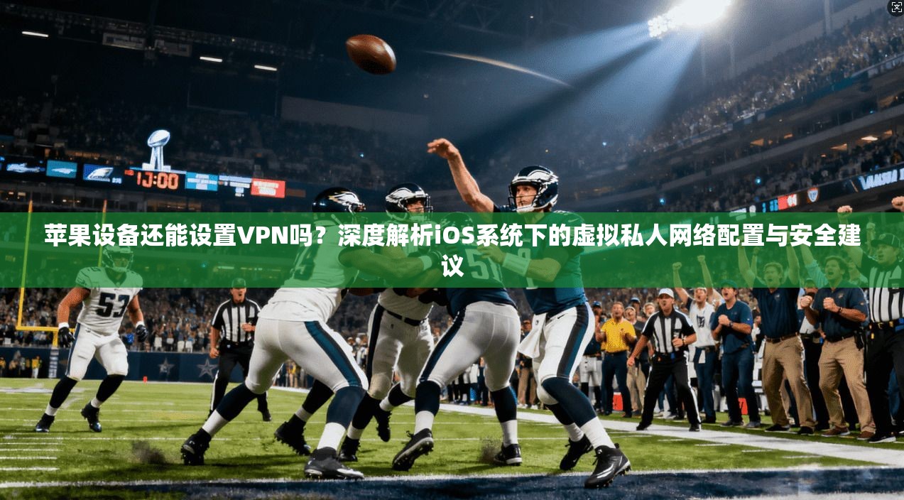 苹果设备还能设置VPN吗?深度解析iOS系统下的虚拟私人网络配置与安全建议 苹果设备还能设置VPN吗?深度解析iOS系统下的虚拟私人网络配置与安全建议