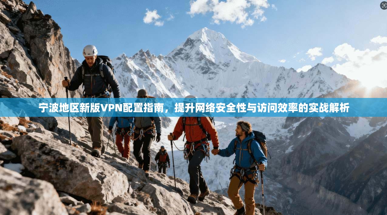 宁波地区新版VPN配置指南，提升网络安全性与访问效率的实战解析