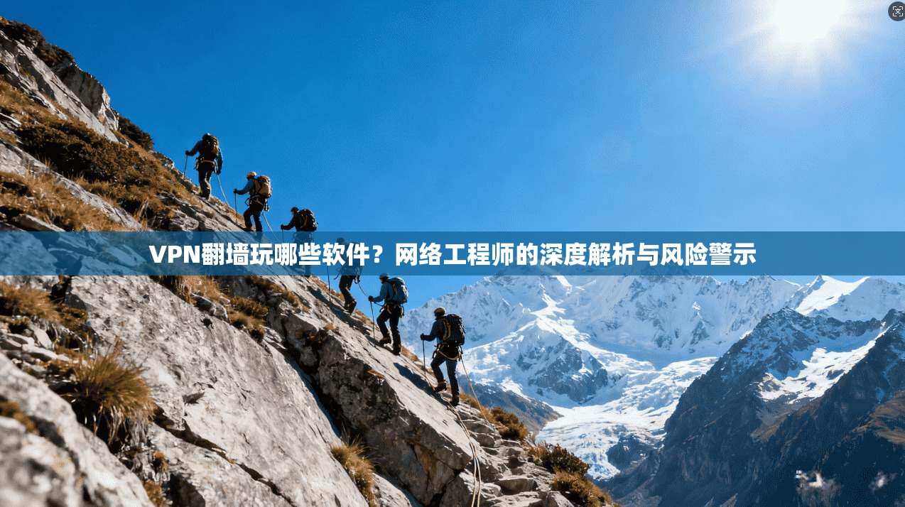 VPN翻墙玩哪些软件？网络工程师的深度解析与风险警示