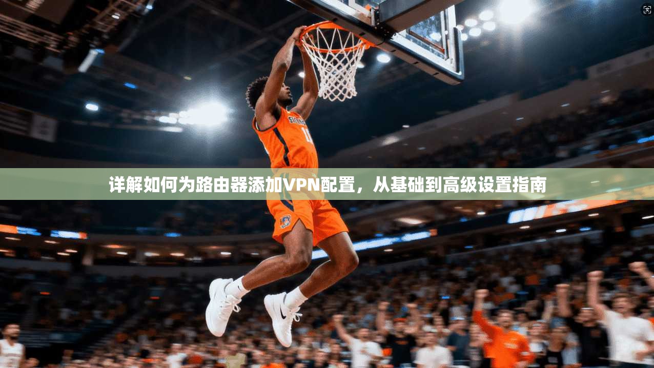 详解如何为路由器添加VPN配置，从基础到高级设置指南