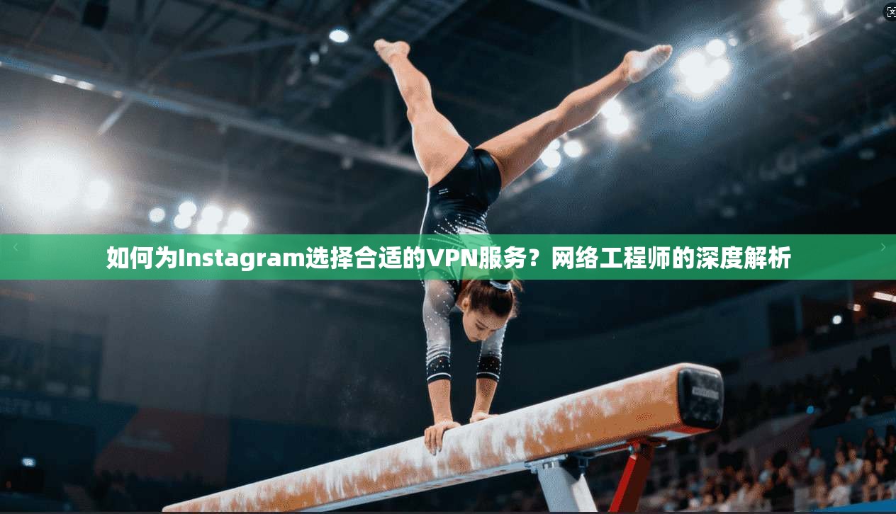 如何为Instagram选择合适的VPN服务？网络工程师的深度解析