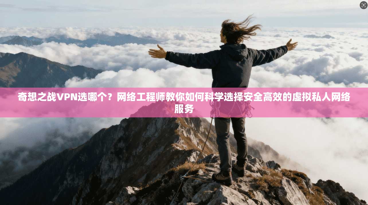 奇想之战VPN选哪个？网络工程师教你如何科学选择安全高效的虚拟私人网络服务