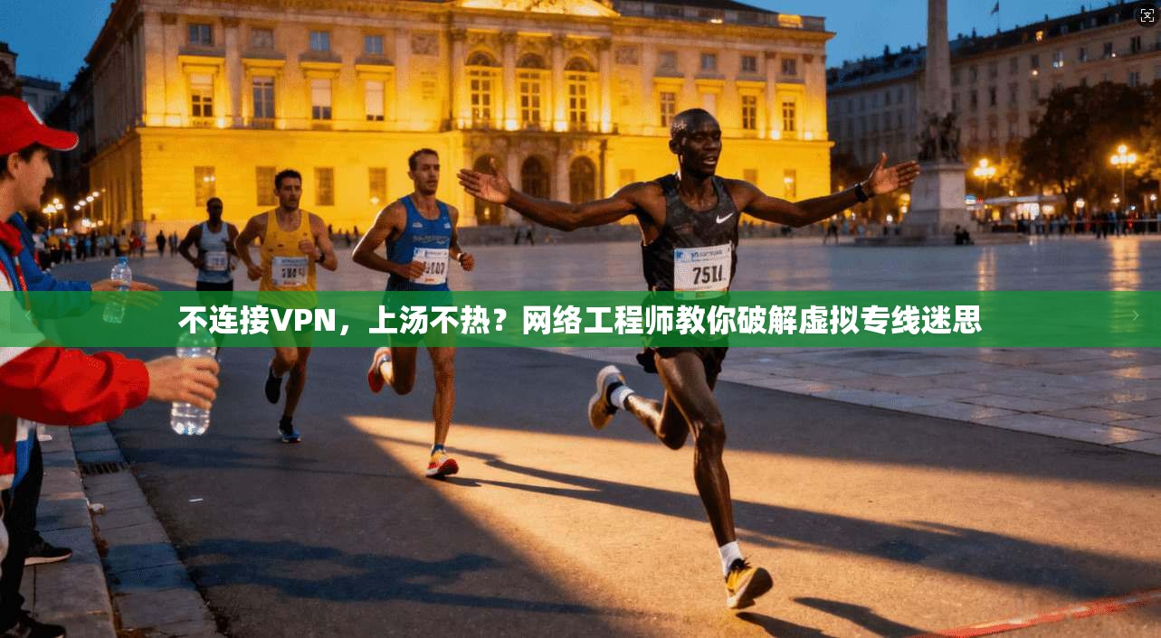 不连接VPN，上汤不热？网络工程师教你破解虚拟专线迷思