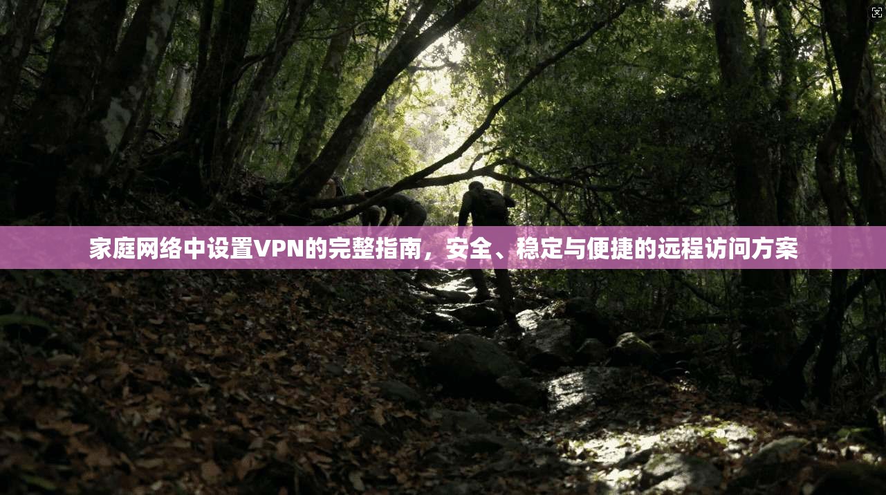 家庭网络中设置VPN的完整指南，安全、稳定与便捷的远程访问方案