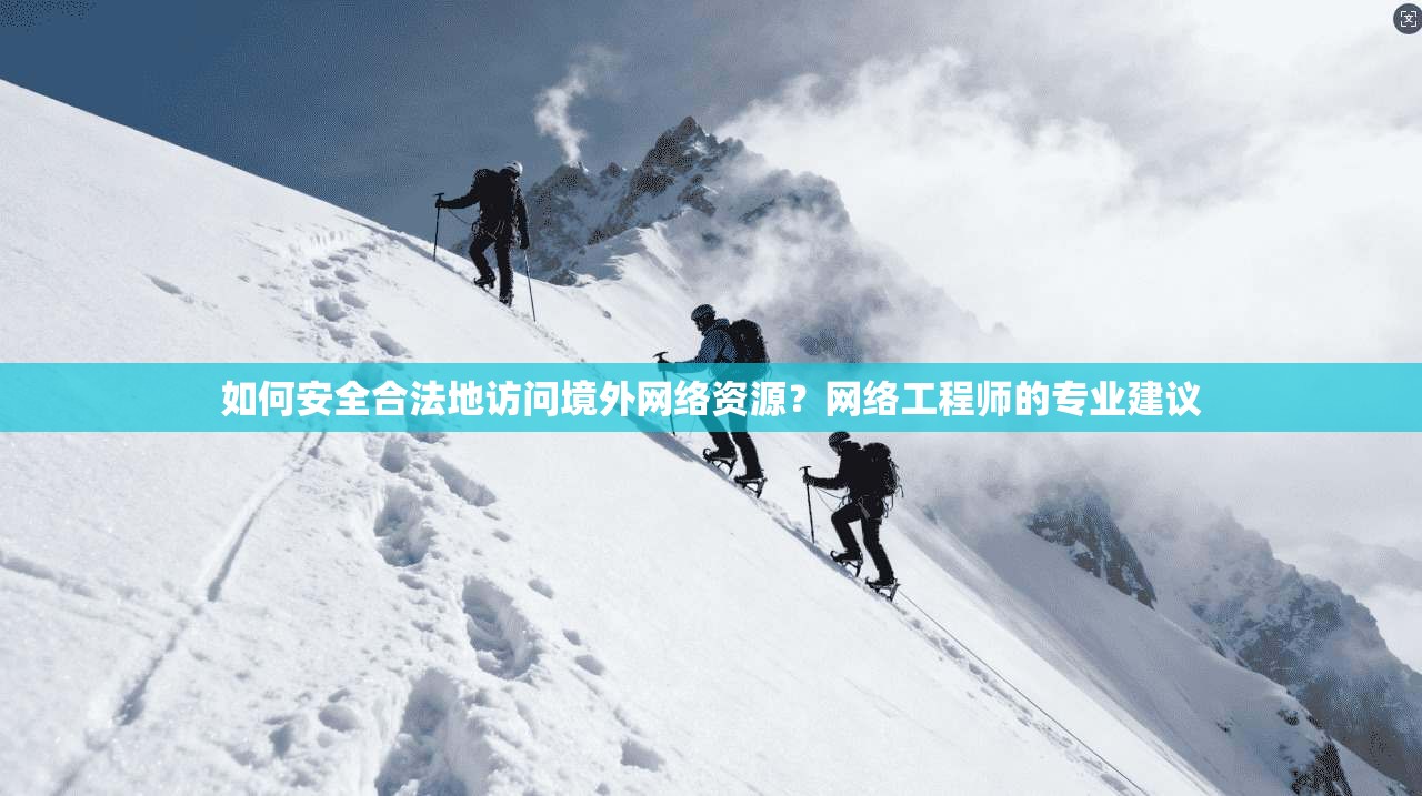 如何安全合法地访问境外网络资源？网络工程师的专业建议