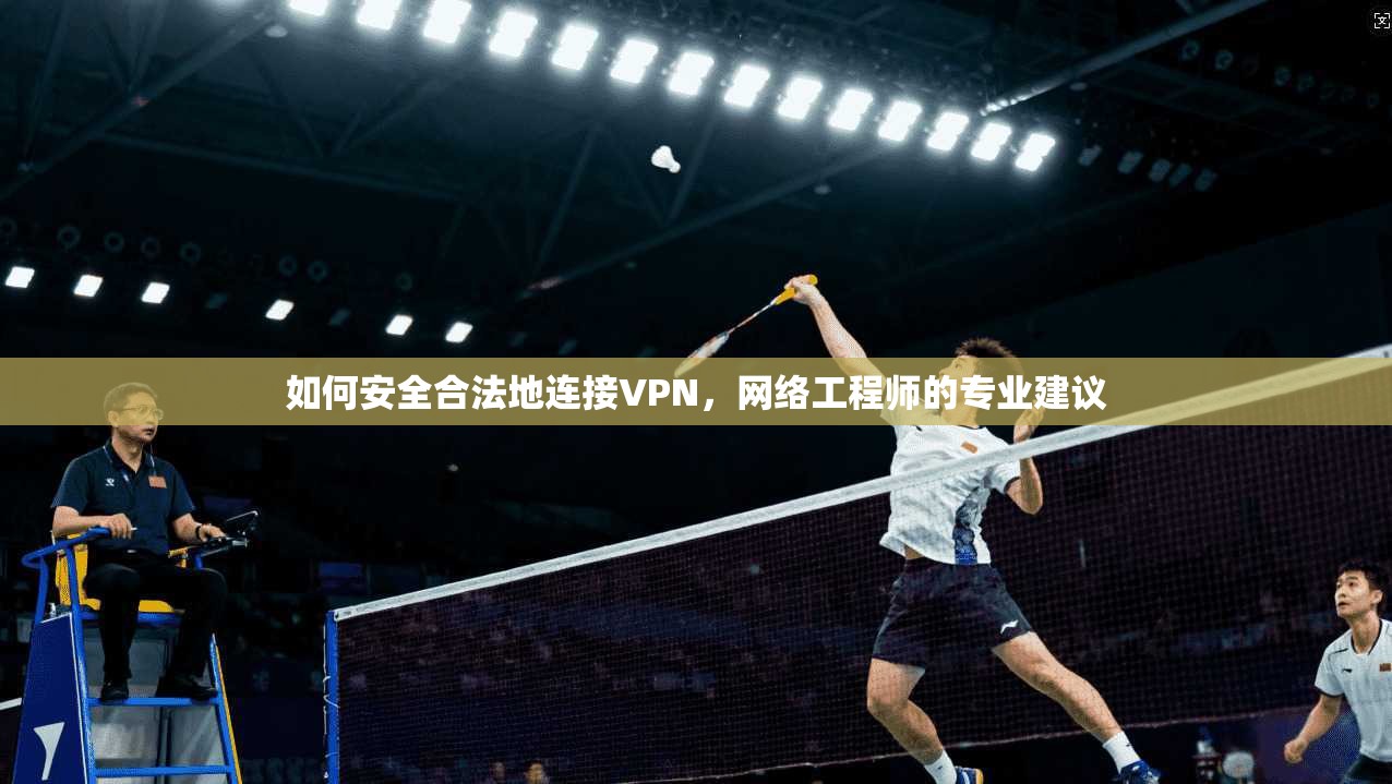如何安全合法地连接VPN，网络工程师的专业建议