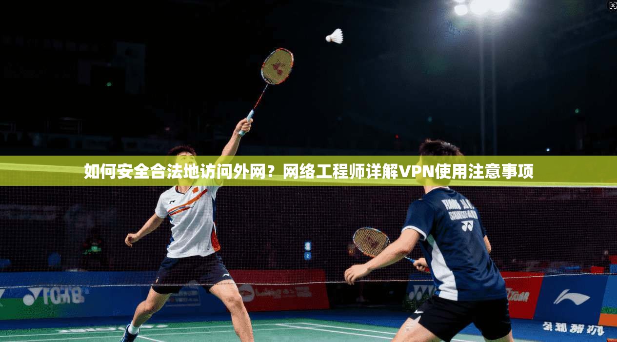 如何安全合法地访问外网？网络工程师详解VPN使用注意事项