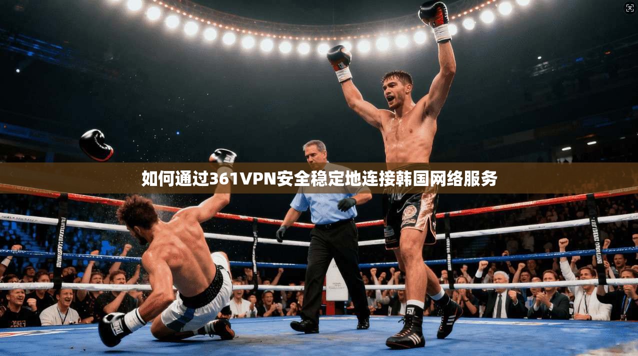 如何通过361VPN安全稳定地连接韩国网络服务