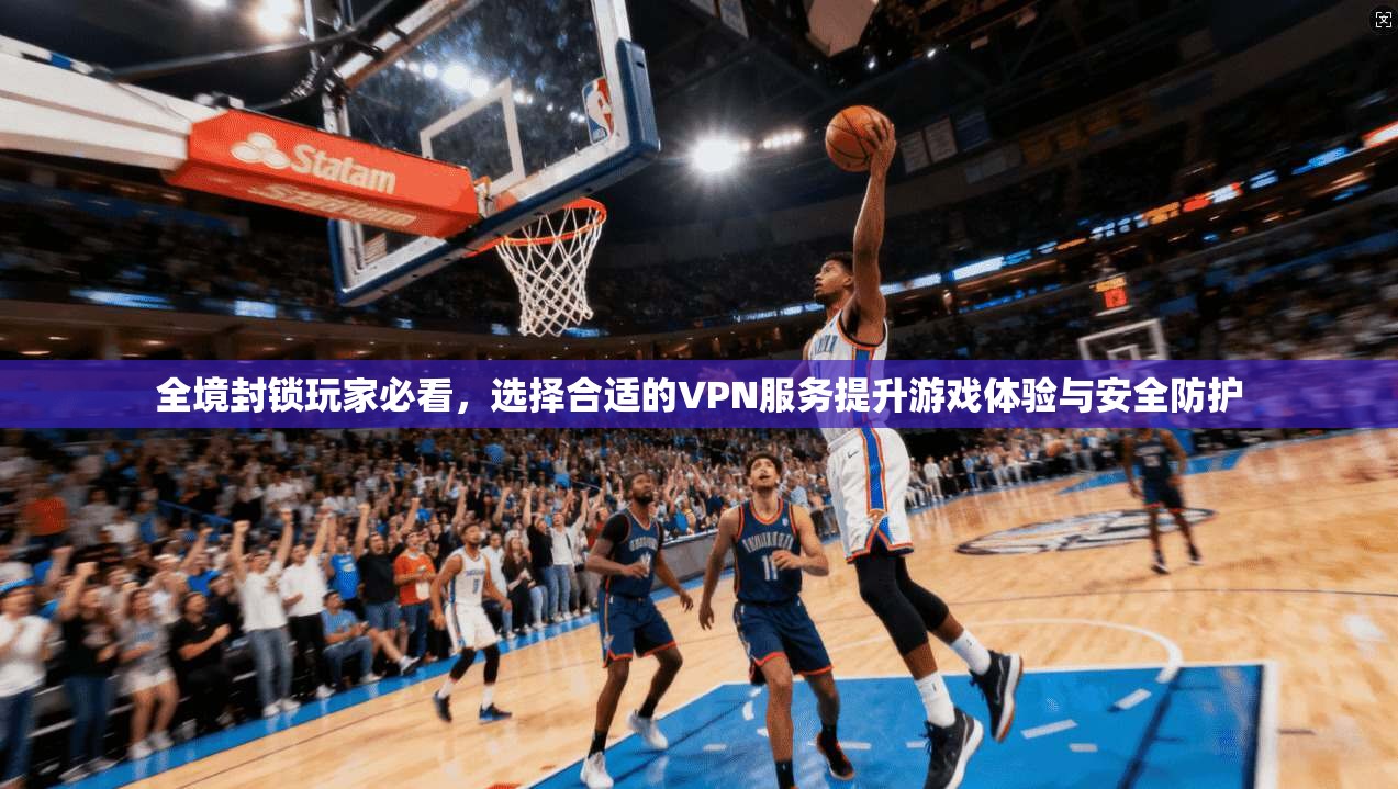 全境封锁玩家必看，选择合适的VPN服务提升游戏体验与安全防护