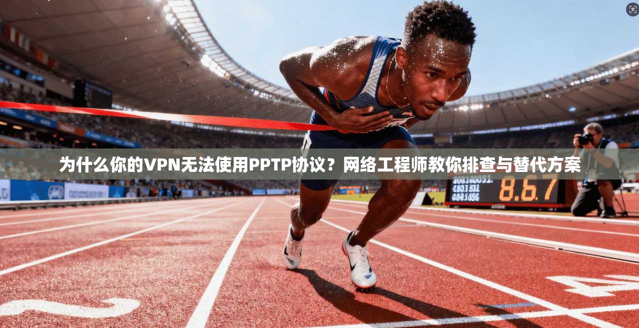 为什么你的VPN无法使用PPTP协议？网络工程师教你排查与替代方案