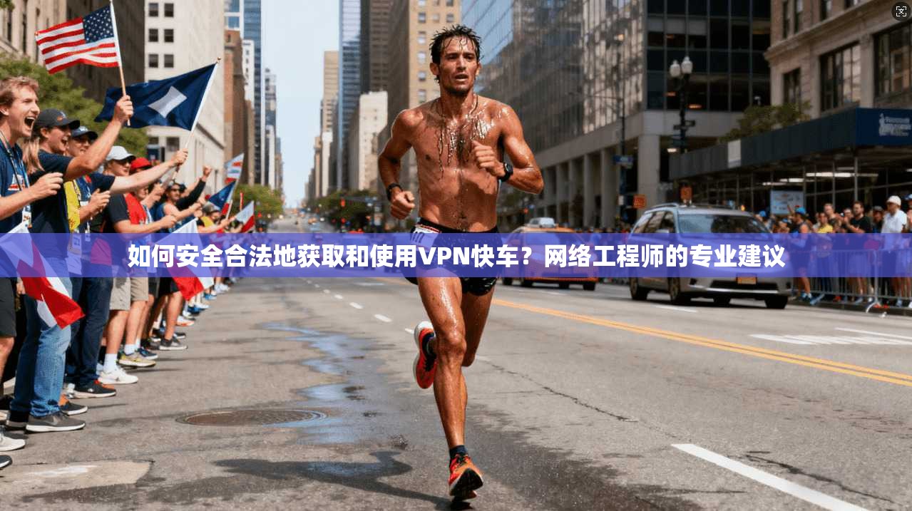 如何安全合法地获取和使用VPN快车？网络工程师的专业建议
