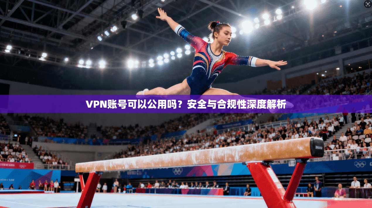 VPN账号可以公用吗？安全与合规性深度解析