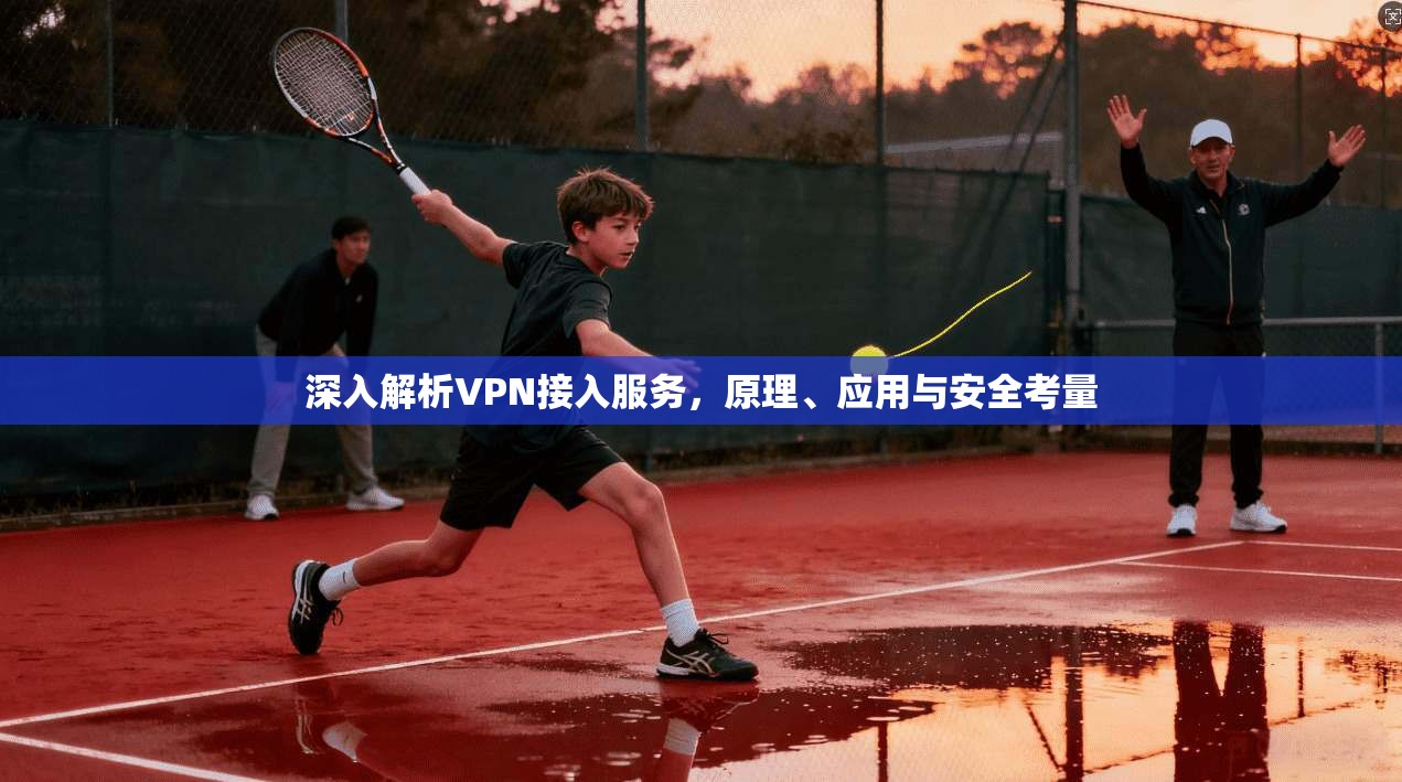 深入解析VPN接入服务，原理、应用与安全考量