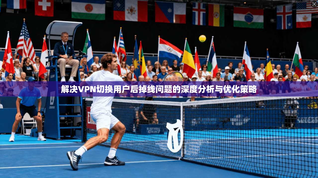 解决VPN切换用户后掉线问题的深度分析与优化策略