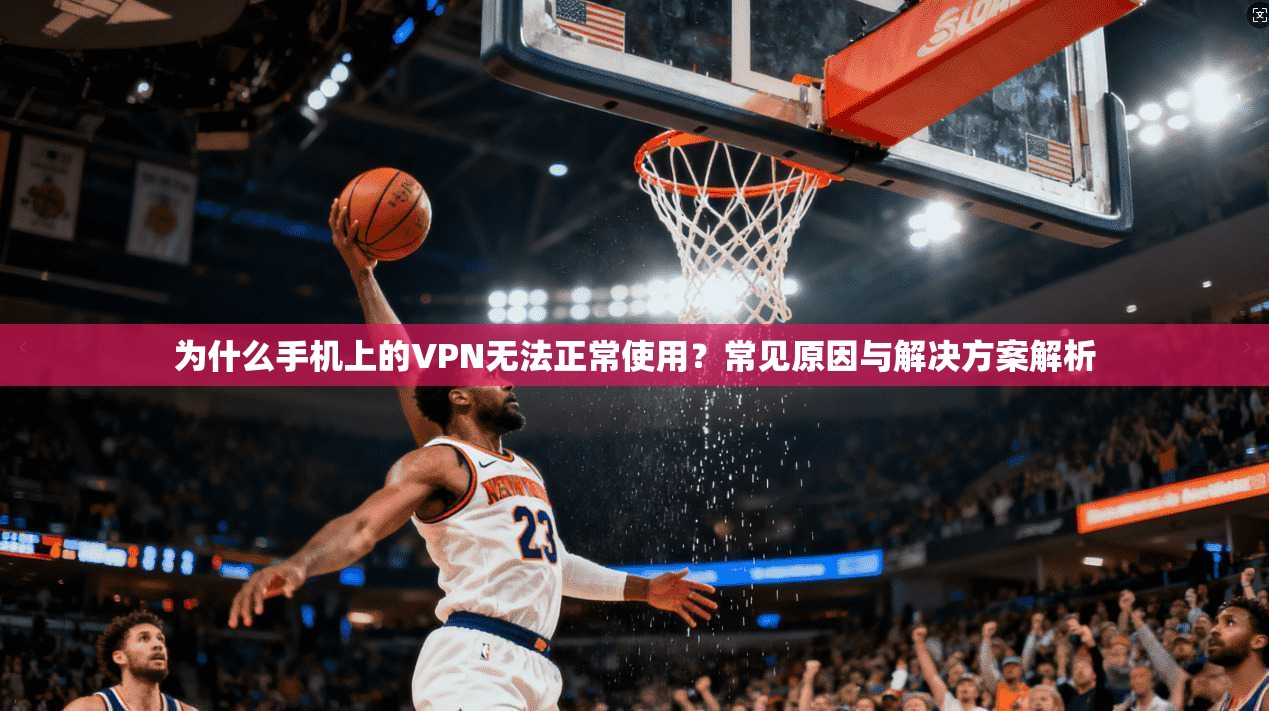 为什么手机上的VPN无法正常使用？常见原因与解决方案解析