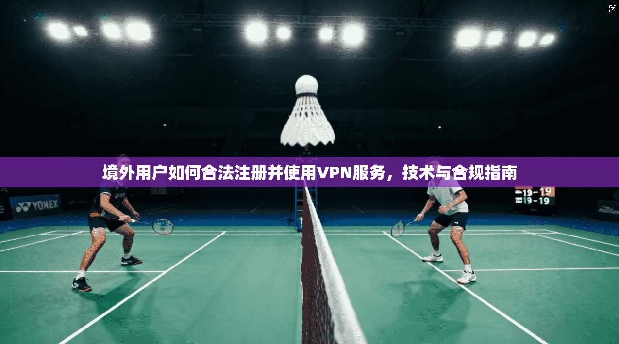 境外用户如何合法注册并使用VPN服务，技术与合规指南