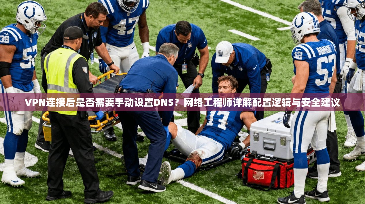 VPN连接后是否需要手动设置DNS？网络工程师详解配置逻辑与安全建议