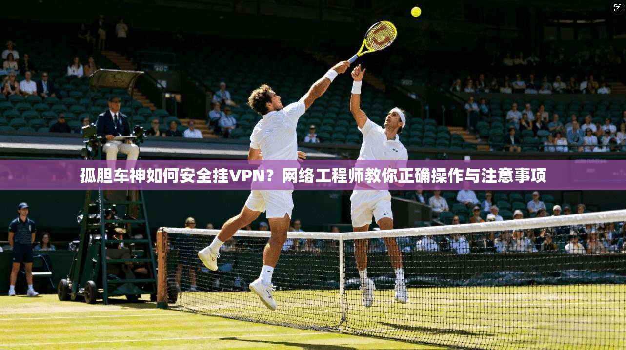 孤胆车神如何安全挂VPN？网络工程师教你正确操作与注意事项