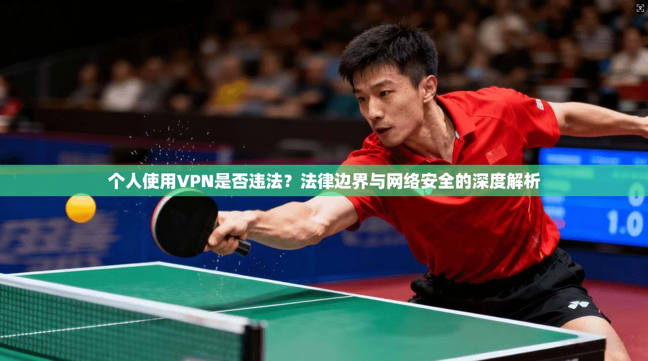 个人使用VPN是否违法？法律边界与网络安全的深度解析