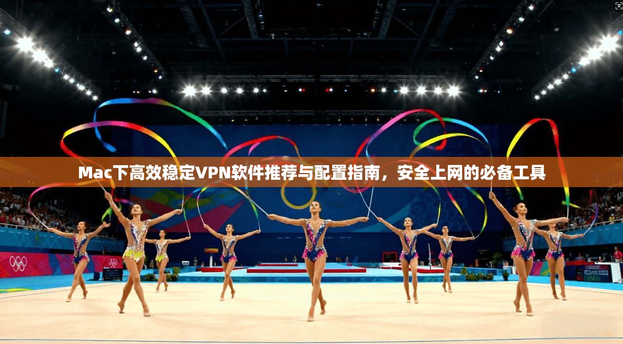 Mac下高效稳定VPN软件推荐与配置指南，安全上网的必备工具
