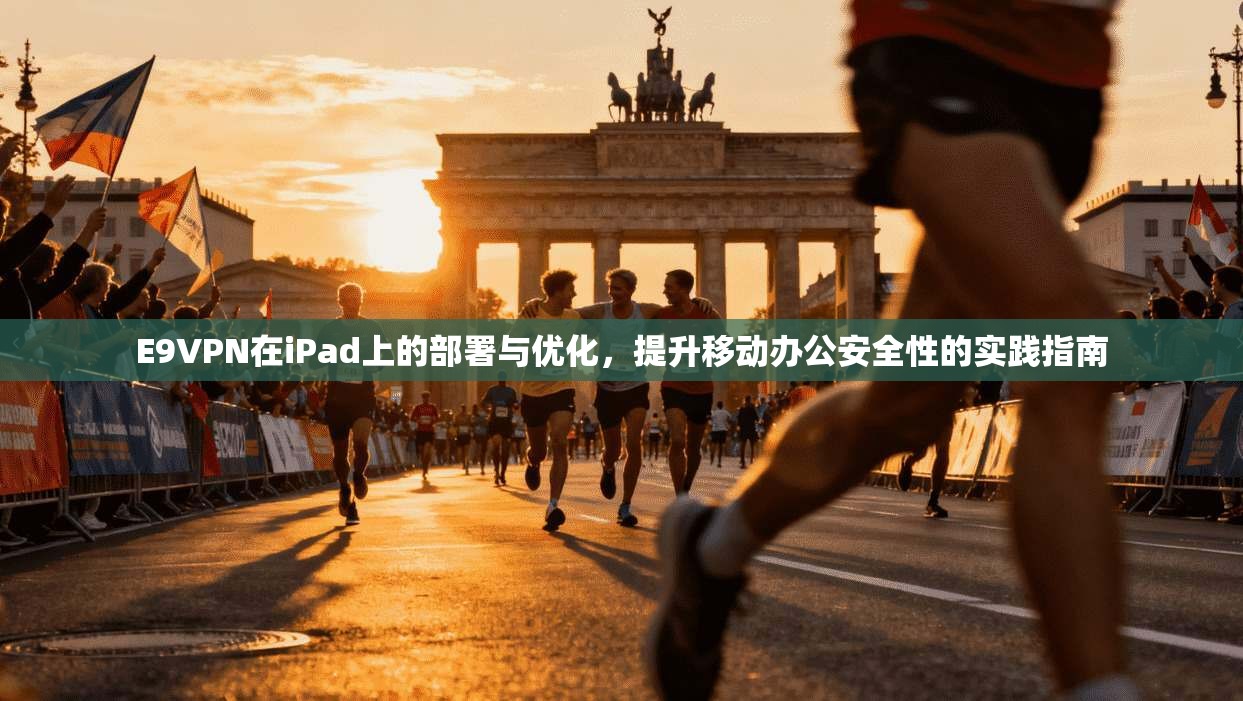 E9VPN在iPad上的部署与优化，提升移动办公安全性的实践指南