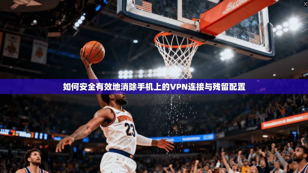 如何安全有效地消除手机上的VPN连接与残留配置
