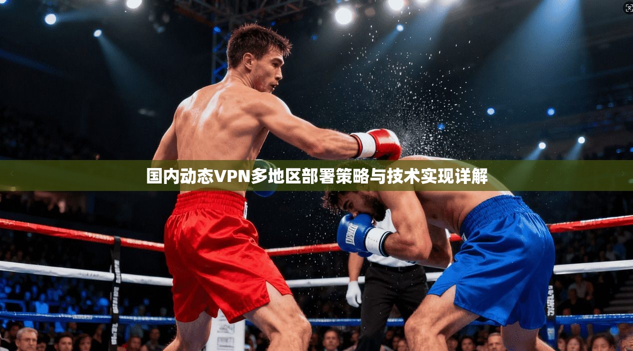 国内动态VPN多地区部署策略与技术实现详解 国内动态VPN多地区部署策略与技术实现详解