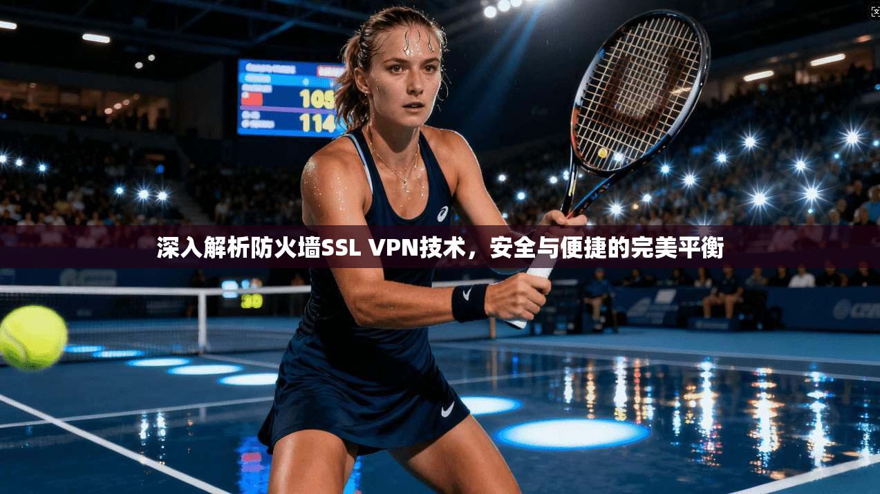 深入解析防火墙SSL VPN技术,安全与便捷的完美平衡 深入解析防火墙SSL VPN技术,安全与便捷的完美平衡