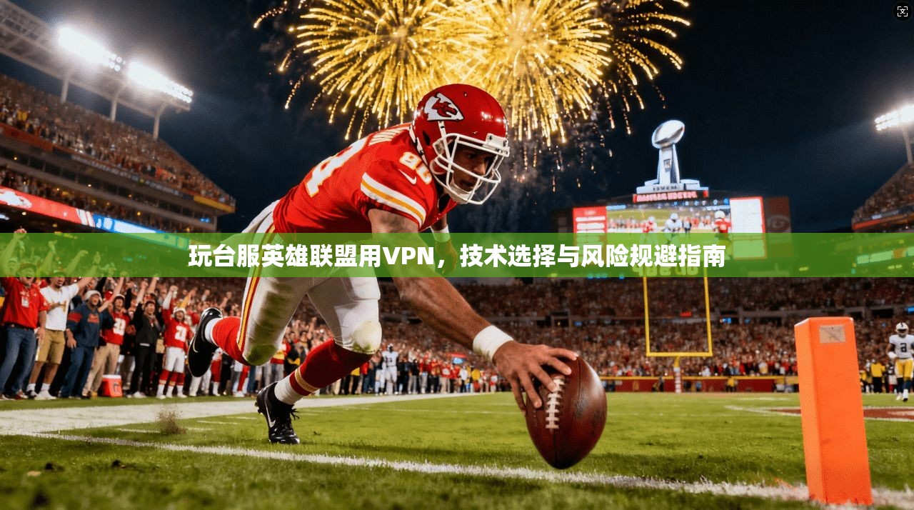 玩台服英雄联盟用VPN,技术选择与风险规避指南 玩台服英雄联盟用VPN,技术选择与风险规避指南