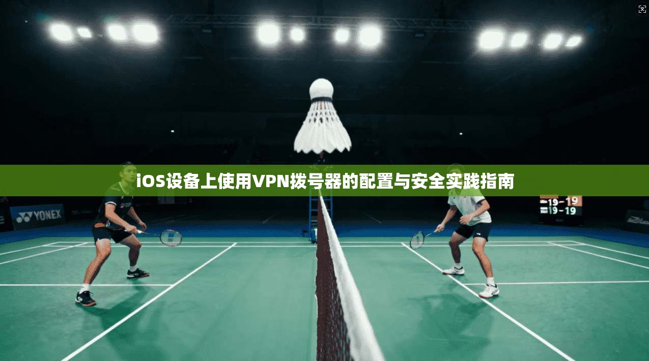 iOS设备上使用VPN拨号器的配置与安全实践指南 iOS设备上使用VPN拨号器的配置与安全实践指南