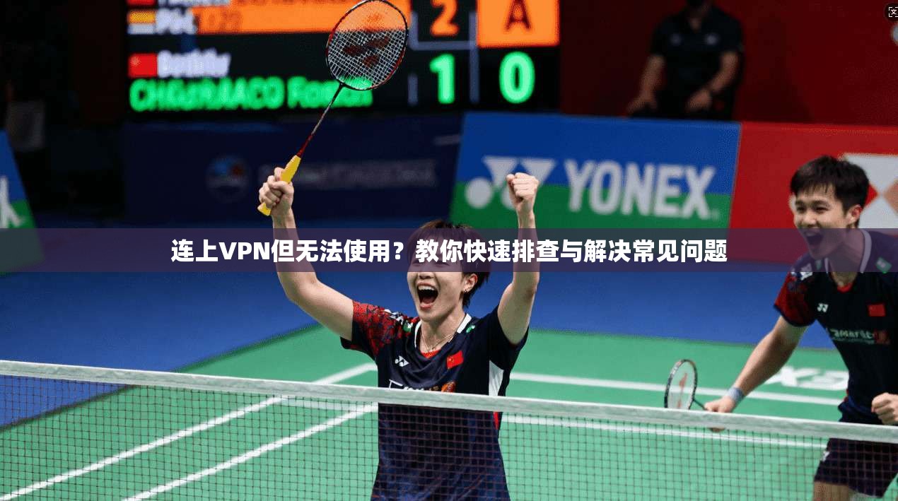 连上VPN但无法使用？教你快速排查与解决常见问题
