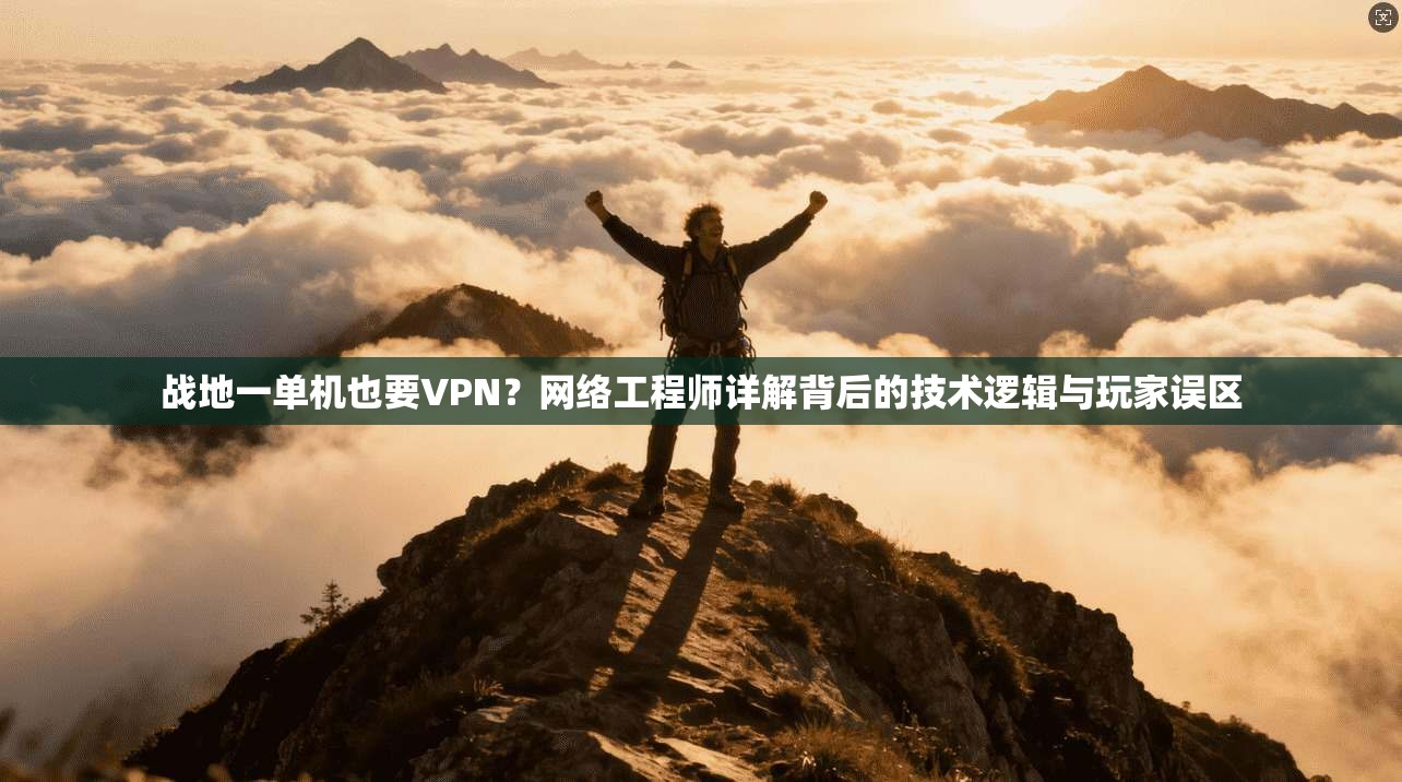 战地一单机也要VPN?网络工程师详解背后的技术逻辑与玩家误区 战地一单机也要VPN?网络工程师详解背后的技术逻辑与玩家误区