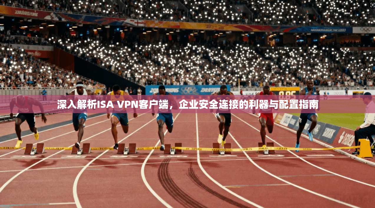 深入解析ISA VPN客户端,企业安全连接的利器与配置指南 深入解析ISA VPN客户端,企业安全连接的利器与配置指南