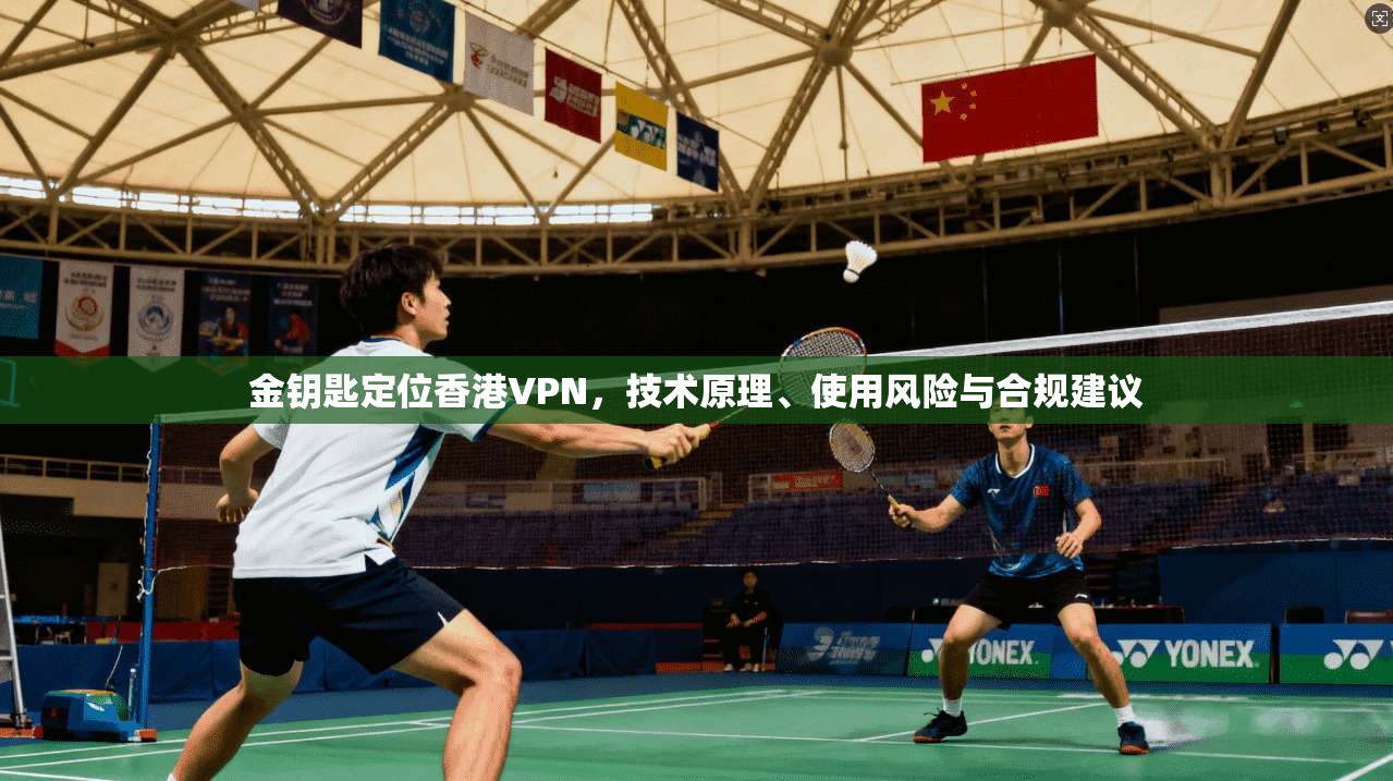 金钥匙定位香港VPN，技术原理、使用风险与合规建议