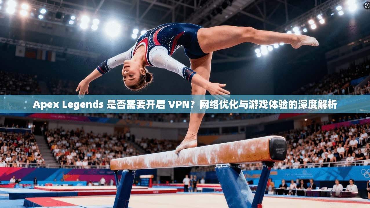 Apex Legends 是否需要开启 VPN?网络优化与游戏体验的深度解析 Apex Legends 是否需要开启 VPN?网络优化与游戏体验的深度解析