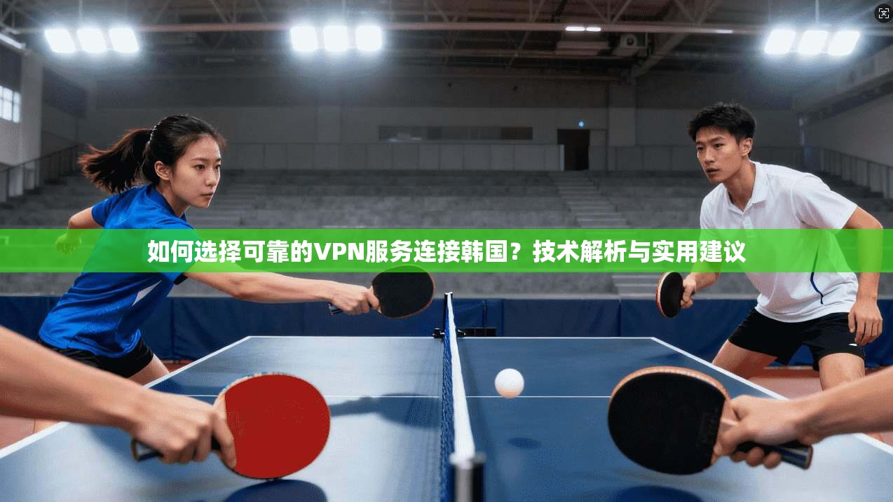 如何选择可靠的VPN服务连接韩国？技术解析与实用建议