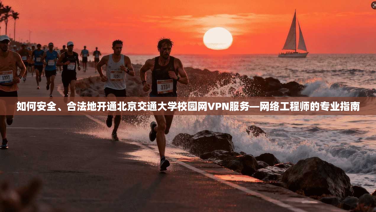如何安全、合法地开通北京交通大学校园网VPN服务—网络工程师的专业指南