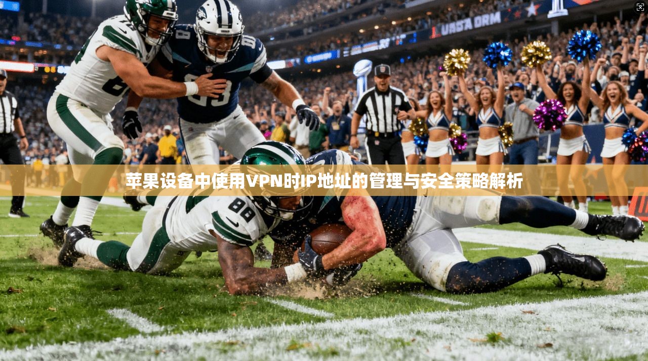 苹果设备中使用VPN时IP地址的管理与安全策略解析