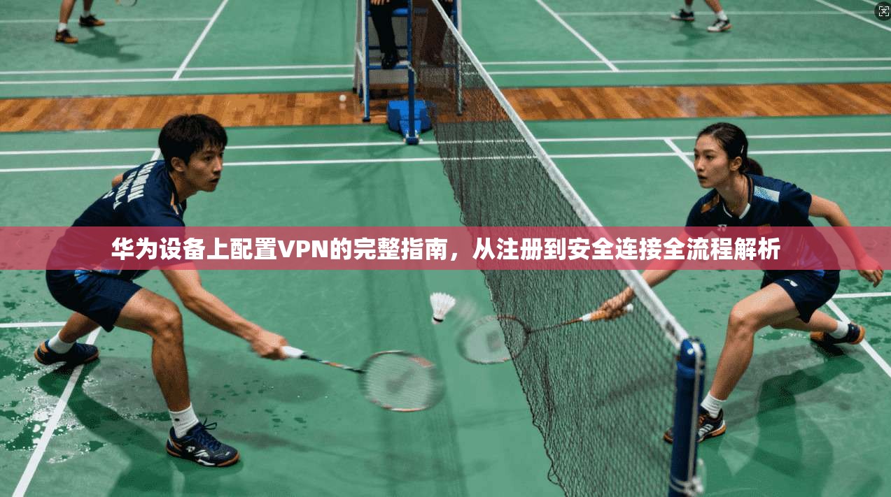 华为设备上配置VPN的完整指南，从注册到安全连接全流程解析