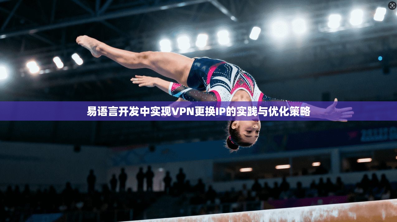 易语言开发中实现VPN更换IP的实践与优化策略