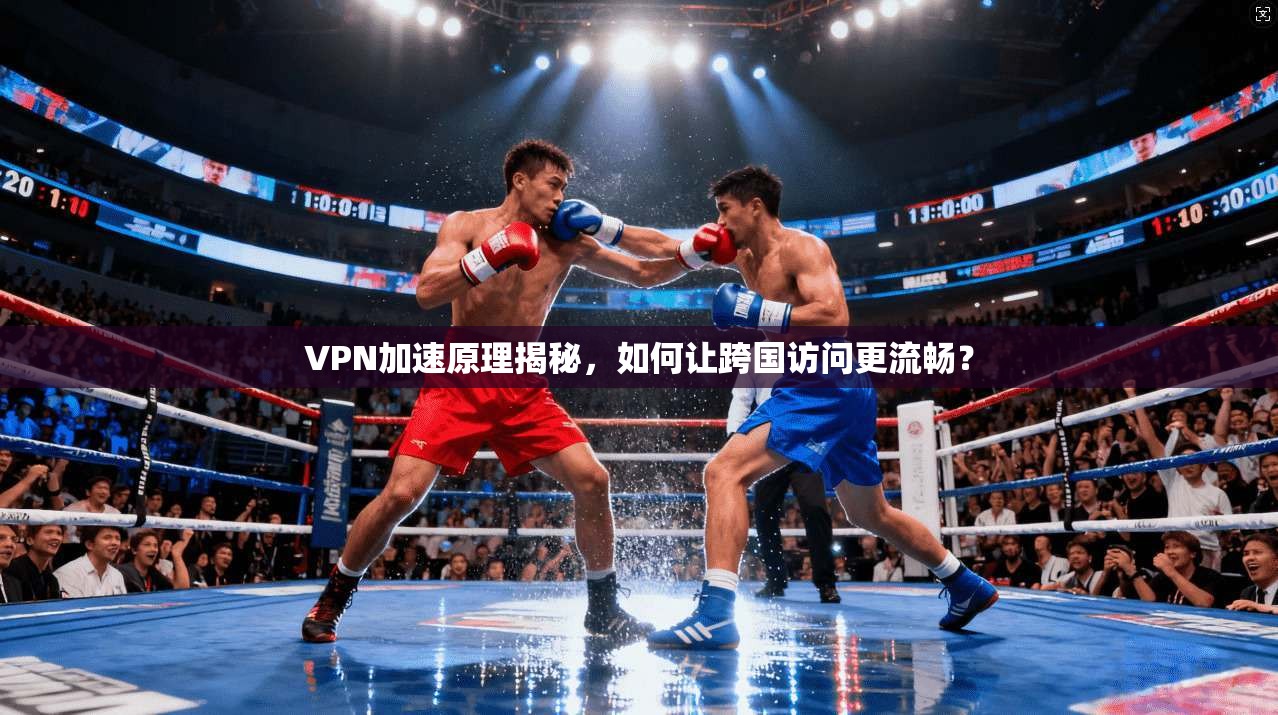VPN加速原理揭秘,如何让跨国访问更流畅? VPN加速原理揭秘,如何让跨国访问更流畅?