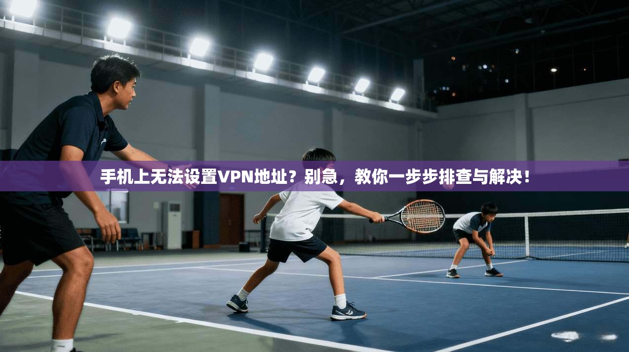 手机上无法设置VPN地址？别急，教你一步步排查与解决！