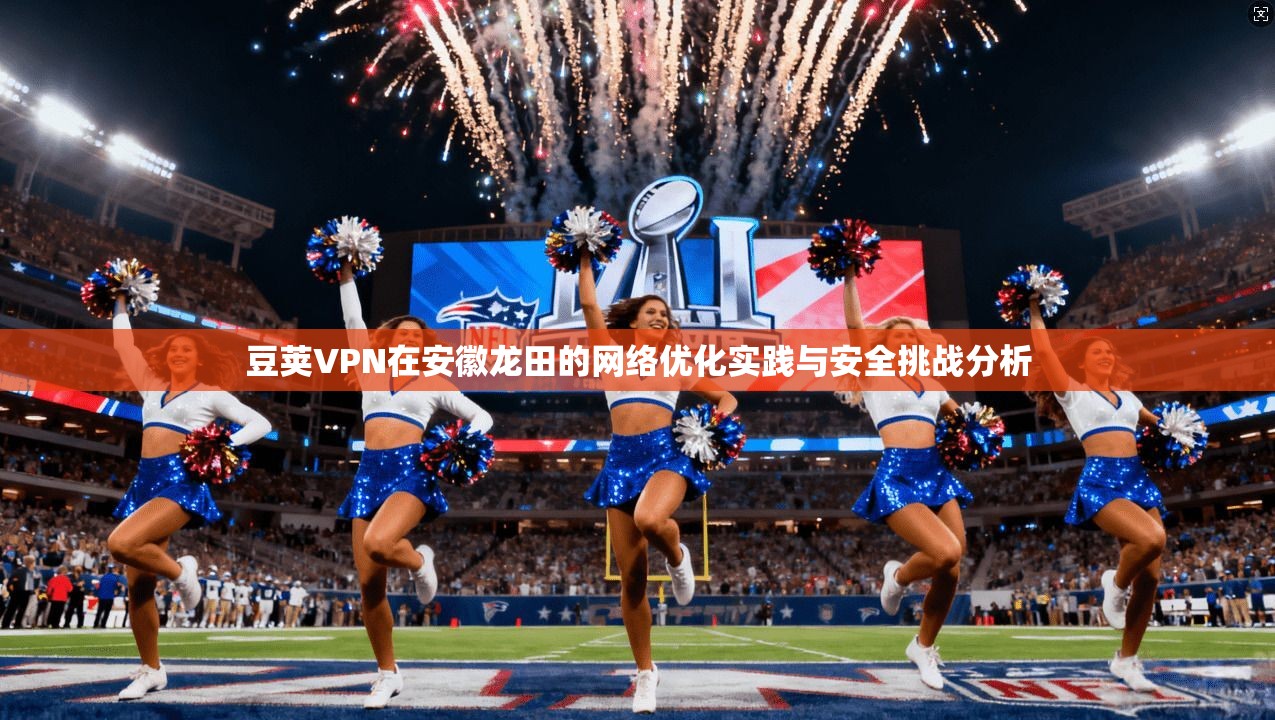 豆荚VPN在安徽龙田的网络优化实践与安全挑战分析