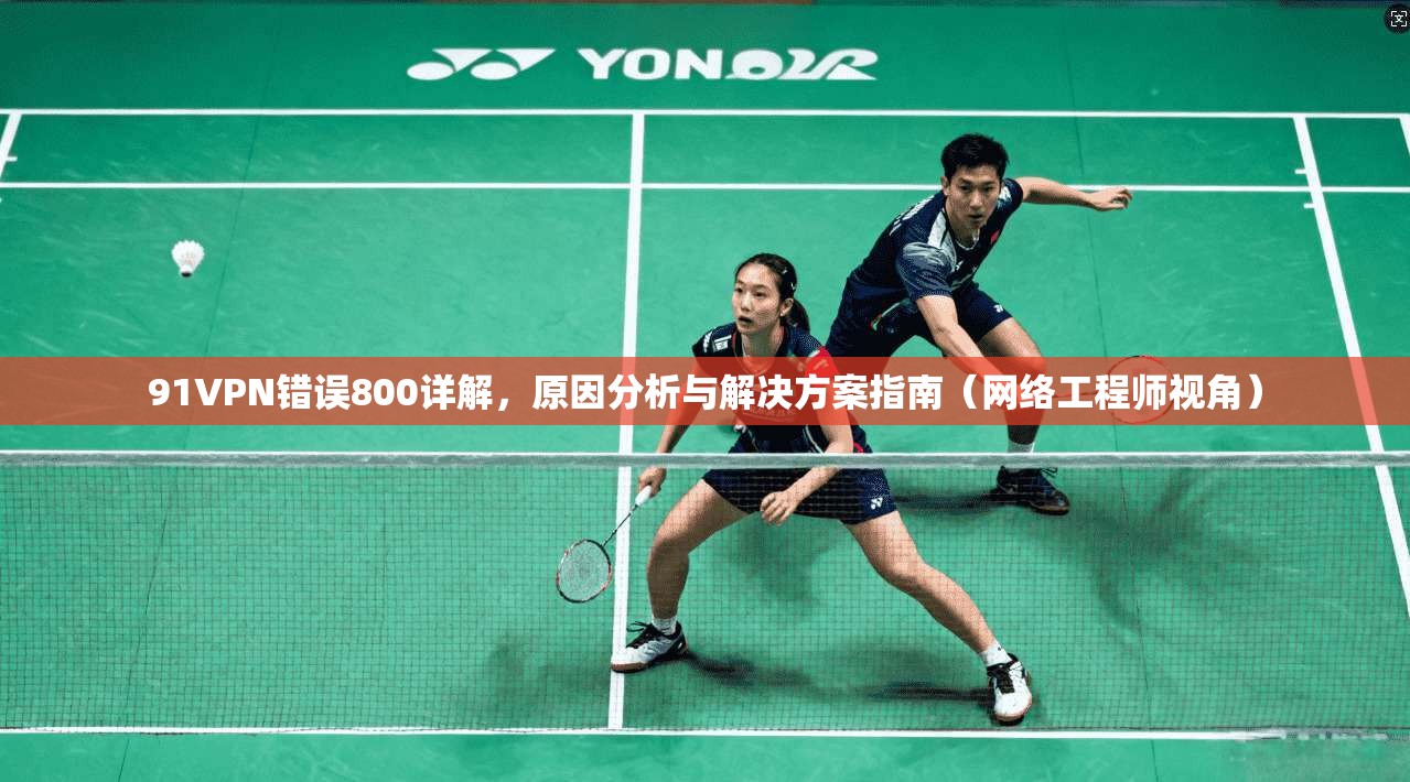 91VPN错误800详解，原因分析与解决方案指南（网络工程师视角）