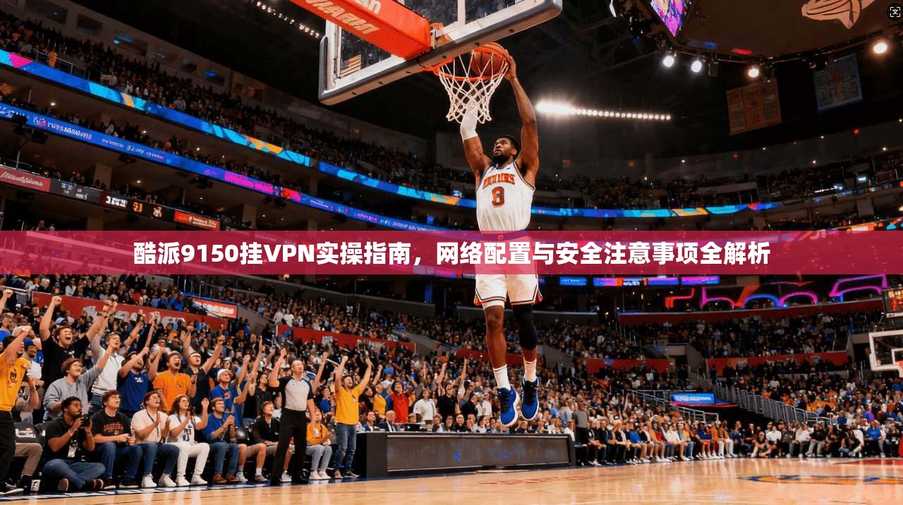 酷派9150挂VPN实操指南，网络配置与安全注意事项全解析