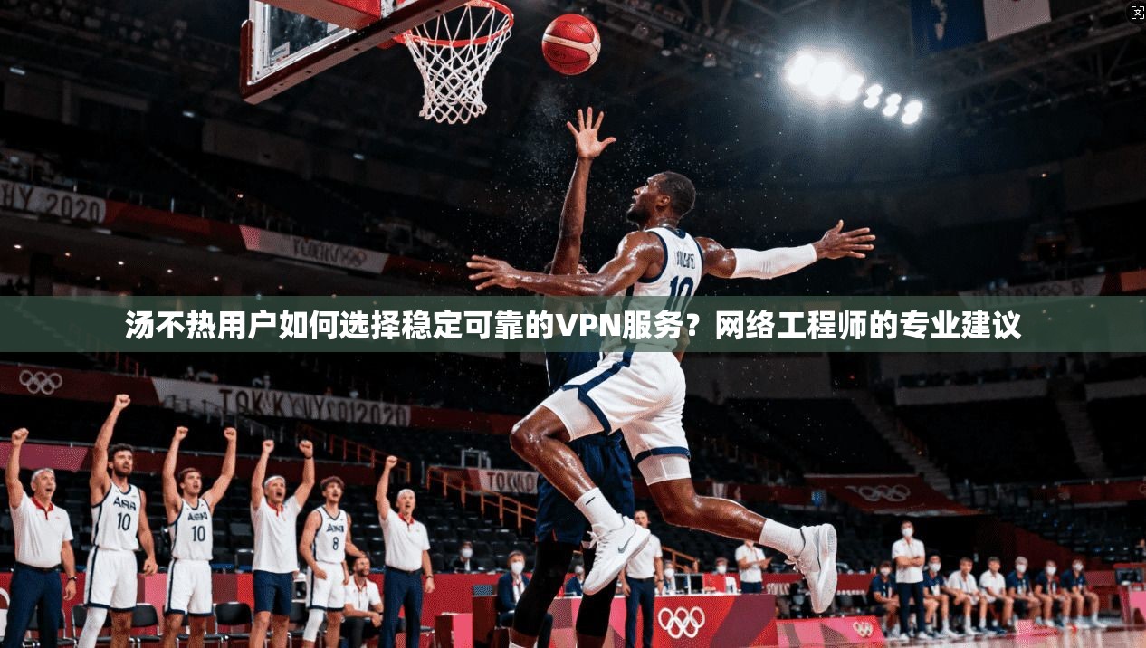 汤不热用户如何选择稳定可靠的VPN服务?网络工程师的专业建议 汤不热用户如何选择稳定可靠的VPN服务?网络工程师的专业建议