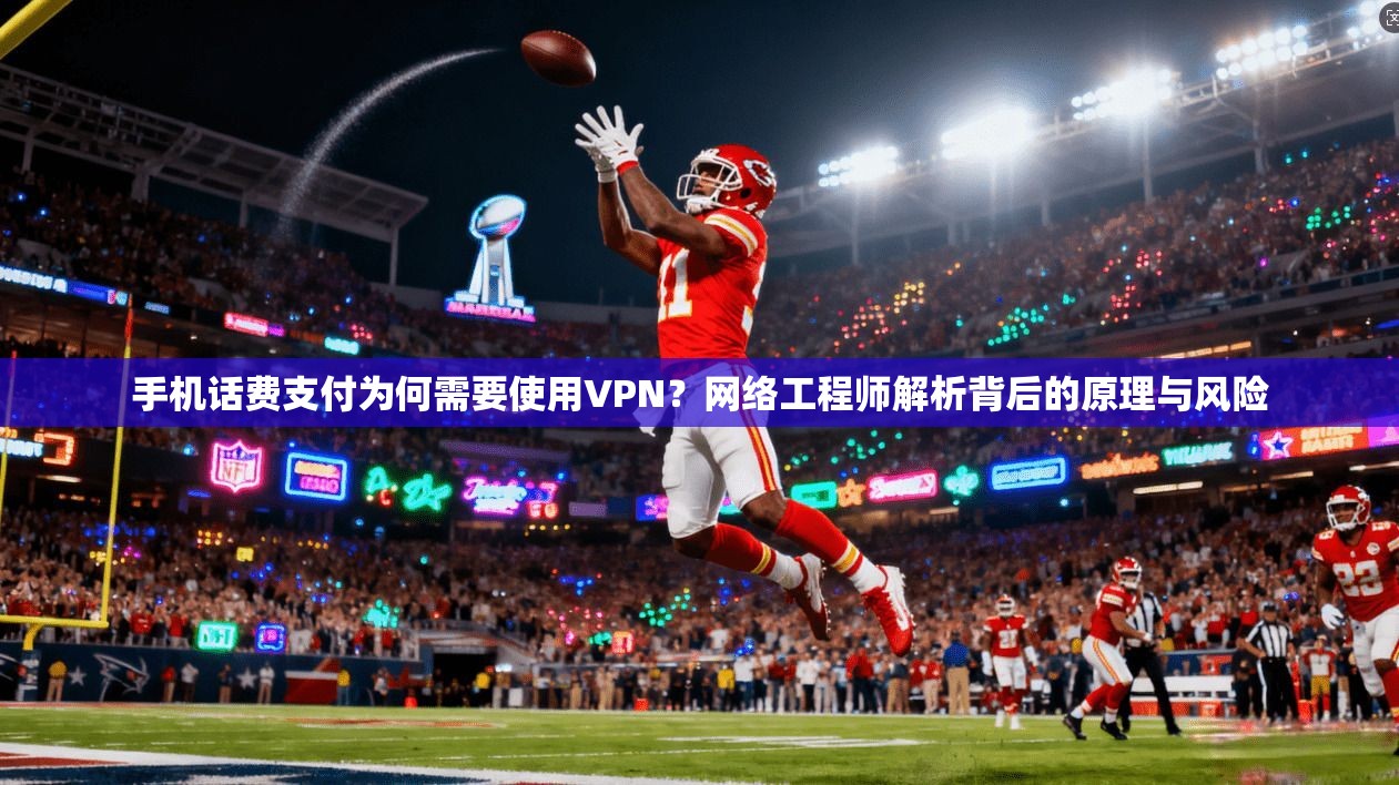 手机话费支付为何需要使用VPN？网络工程师解析背后的原理与风险