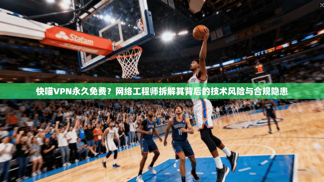 快喵VPN永久免费？网络工程师拆解其背后的技术风险与合规隐患